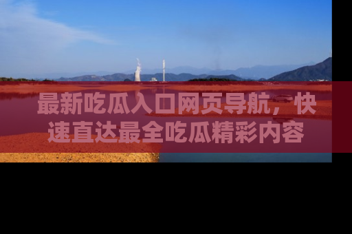 最新吃瓜入口网页导航,快速直达最全吃瓜精彩内容