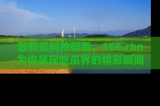 最新瓜料抢鲜看,166.run为你呈现吃瓜界的精彩瞬间!