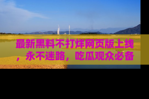 最新黑料不打烊网页版上线,永不迷路,吃瓜观众必备工具!