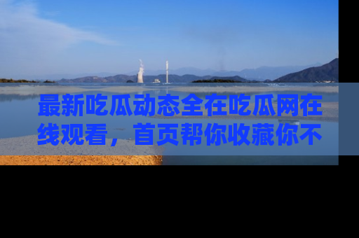 最新吃瓜动态全在吃瓜网在线观看,首页帮你收藏你不能错过的精彩!