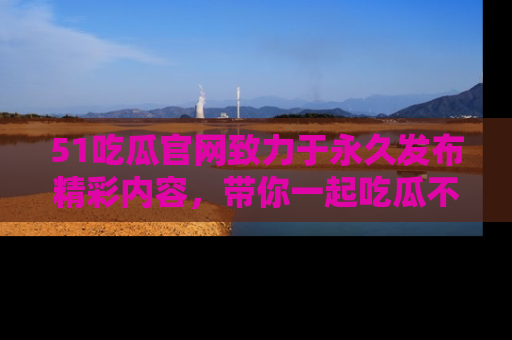 51吃瓜官网致力于永久发布精彩内容,带你一起吃瓜不停歇!