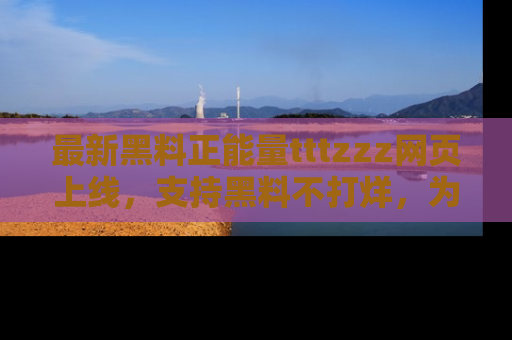 最新黑料正能量tttzzz网页上线,支持黑料不打烊,为你呈现丰富多彩的社会热议!