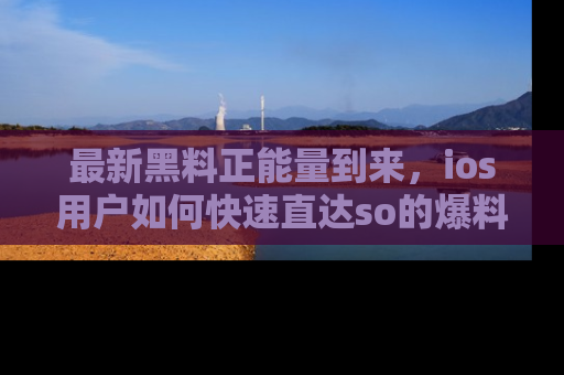 最新黑料正能量到来，ios用户如何快速直达so的爆料？