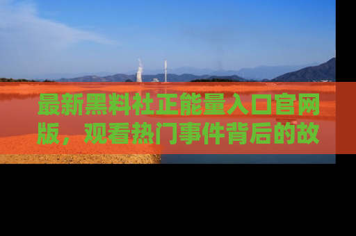 最新黑料社正能量入口官网版,观看热门事件背后的故事