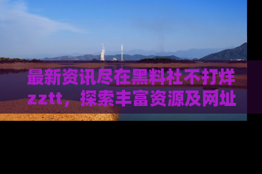 最新资讯尽在黑料社不打烊zztt，探索丰富资源及网址！